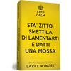 My Life Keep calm. Sta' zitto, smettila di lamentarti e datti una mossa. Un approccio fuori dal comune per avere una vita migliore