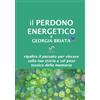 Georgia Briata Il Perdono Energetico: Ripulire il passato per vincere sulla tua storia e sul peso tossico della memoria
