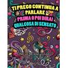 Independently published TI PREGO CONTINUA A PARLARE, PRIMA O POI DIRAI QUALCOSA DI SENSATO LIBRO DA COLORARE PER ADULTI ANTISTRESS CON SARCASMO: 40 INSULTI DA COLORARE ... ALLE SPALLE QUALCHE GIORNATA STORTA.
