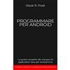 Independently published PROGRAMMARE PER ANDROID: La guida completa allo sviluppo di applicazioni Java per smartphone. Contiene esempi di codice ed esercizi pratici