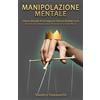 Independently published Manipolazione Mentale: Il Nuovo Manuale di Psicologia per Ottenere Risultati con le Tecniche di Comunicazione Persuasiva Facili ed Efficaci