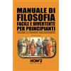 HOW2 Edizioni MANUALE DI FILOSOFIA FACILE E DIVERTENTE PER PRINCIPIANTI: VOLUME 1: I FILOSOFI DELL'ANTICHITÀ: Vol. 1