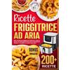 Independently published Ricette Friggitrice ad aria: 200+ Ricette per friggere in modo sano, veloce e facile con immagini e bonus di 10 consigli per iniziare a mangiare in modo bilanciato