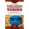 Newton Compton Editori Guida curiosa ai luoghi insoliti di Torino. Aree industriali, zone verdi, eccellenze del gusto e antichi palazzi: tutte le meraviglie del capoluogo sabaudo