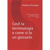 Hellmut Riediger Cos'è la terminologia e come si fa un glossario: Manuale di ricerca e gestione terminologica. Cercare, tradurre e usare parole e termini