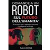 Independently published DOMANDE A UN ROBOT SUL FUTURO DELL'UMANITA': Gli scenari che ci aspettano secondo l'intelligenza artificiale