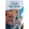 Citizen Berlusconi. Il cavalier miracolo. La vita, le imprese, la politica
