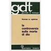 La controversia sulla morte di Dio. Esposizione e valutazione critica degli scritti di T. J. J. Altizer, W. Hamilton, P. Van Buren (gdt 018)