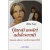 Questi nostri adolescenti. Quando educare sembra impossibile