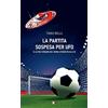 Rogas La partita sospesa per UFO. E altre strane (ma vere) storie di calcio