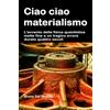 Edizioni PensareDiverso Ciao ciao materialismo. L'avvento della fisica quantistica mette fine a un tragico errore durato quattro secoli.