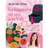 MONDADORI La friggitrice ad aria con Vale. Ricette semplici e rapide per ogni occasione