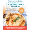 Vallardi A. Cucina leggero con la friggitrice ad aria. Rivoluziona la tua tavola con oltre 100 ricette gustose, veloci e salutari