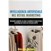 Independently published Intelligenza Artificiale nel Retail Marketing: Un'analisi completa su come è cambiato il modo di fare marketing nel retail con l'avvento dell'IA