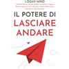 Logan Mind Il Potere di Lasciare Andare: 7 Tecniche Efficaci su Come Smettere di Pensare Troppo al Passato, Guarire le Ferite Emotive, e Godere della Libertà (che Meriti), senza Ruminare