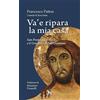 TS - Terra Santa Va' e ripara la mia casa. San Francesco d'Assisi e il Crocifisso di San Damiano. Nuova ediz.