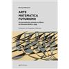Pendragon Arte matematica Futurismo. Un racconto tra scienza e pittura da Giacomo Balla a oggi