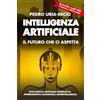 Pedro URIA-RECIO Intelligenza Artificiale: il Futuro che Ci Aspetta: Apprendimento Automatico. IA Generativa. Robot. IA Quantistica. Superintelligenza.
