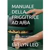 Independently published MANUALE DELLA FRIGGITRICE AD ARIA: USI CONSUMI E MOLTI ACCORGIMENTI PER USARE AL MEGLIO QUESTO ELETTRODOMESTICO