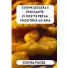 Independently published Cucina Leggera e Croccante: 25 Ricette per la Friggitrice ad Aria