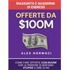 Acquisition.com Publishing Offerte da $100M Riassunto e Manuale Degli Esercizi: Come Fare Offerte Così Buone Che Le Persone Si Sentano Stupide A Dire Di No