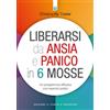 Liberarsi da ansia e panico in 6 mosse. Un programma efficace con esercizi pratici