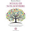 Anima Edizioni Scegli di non soffrire. Liberati della tua sofferenza e rinasci con il metodo Beatrice Bianco