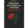Stefano Nasetti L'illusione dell'Intelligenza Artificiale: Alla scoperta del lato oscuro dell'IA: sfide, rischi e dilemmi nascosti dietro la macchina che pensa senza comprendere