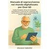 Majosta Manuale di sopravvivenza nel mondo digitalizzato per Over 60: Guida Completa all'uso di Computer, Smartphone e Internet per imparare con calma, passo dopo passo, senza stress ed essere indipendenti