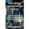 Innovazione Digitale Elon Musk: Architetto del Futuro: Come l'Innovazione e la Visione di un Genio Stanno Rivoluzionando la Terra e Oltre