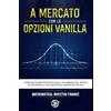 TPSA Publishing A MERCATO CON LE OPZIONI VANILLA: Come ricavare profitto dallo scorrere del tempo attraverso il Mathematical Investor System