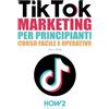 HOW2 Edizioni TIKTOK MARKETING PER PRINCIPIANTI: Corso Facile e Operativo