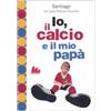 UNIVERSALE D'AVVENTURE E D'OSSERVAZIONI Io, il calcio e il mio papà. Ediz. illustrata
