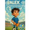 Alex E Il Sogno Di Diventare Un Calciatore: Un Libro Sul Calcio, Amicizia E Fidu
