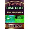 ERIC JARA PLAYING DISC GOLF FOR BEGINNERS: Complete Procedural Melod (Tascabile)