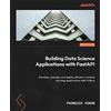 Packt Publishing Building Data Science Applications with FastAPI: Develop, manage, and deploy efficient machine learning applications with Python, 2nd Edition