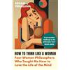 GROVE PRESS UK How to Think Like a Woman: Four Women Philosophers Who Taught Me How to Love the Life of the Mind