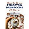 Inspirational Creator How to Grow Psilocybin Mushrooms at Home for Beginners: 5 Comprehensive Magic Mushroom Growing Methods & All You Need to Know About Psilocybin: 5 ... About Psilocybin: 5 Comprehensive Magic M