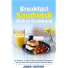 CREATESPACE Breakfast Sandwich Maker Cookbook: 45 Delicious, Quick and Simple Breakfast Sandwiches You Can Make With Your Breakfast Sandwich Maker