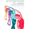 Candace Egbert Be the Dance Teacher They Remember: From Dancing to Teaching, Classical Ballet Pedagogy in Practice