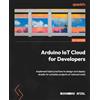 Packt Publishing Arduino IoT Cloud for Developers: Implement best practices to design and deploy simple-to-complex projects at reduced costs