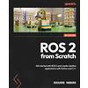 Packt Publishing ROS 2 from Scratch: Get started with ROS 2 and create robotics applications with Python and C++