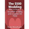 Heather Henry K The $500 Wedding: How to Have a Beautiful Wedding an (Tascabile)
