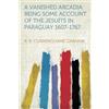 HardPress Publishing A Vanished Arcadia: Being Some Account of the Jesuits in Paraguay 1607-1767