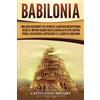 Captivating History Babilonia: Una guía fascinante del reino de la antigua Mesopotamia, desde el Imperio acadio hasta la batalla de Opis contra Persia, sin olvidar la mitología y el legado de Babilonia