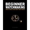 CreateSpace Independent Publishing Platf Beginner Watchmaking: How to Build Your Very First Watch: Volume 1