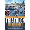 CreateSpace Independent Publishing Platf Triathlon For Beginners: Everything you need to know about training, nutrition, kit, motivation, racing, and much more