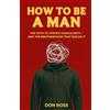 Don Ross How To Be a Man: The Path to Strong Masculinity-And the Brotherhood That Builds It