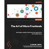 Packt Publishing The Art of Micro Frontends: Build highly scalable, distributed web applications with multiple teams