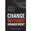 Brad Clark Change Without Management: Why Playbooks Fail and How to Build Organizations That Adapt by Design